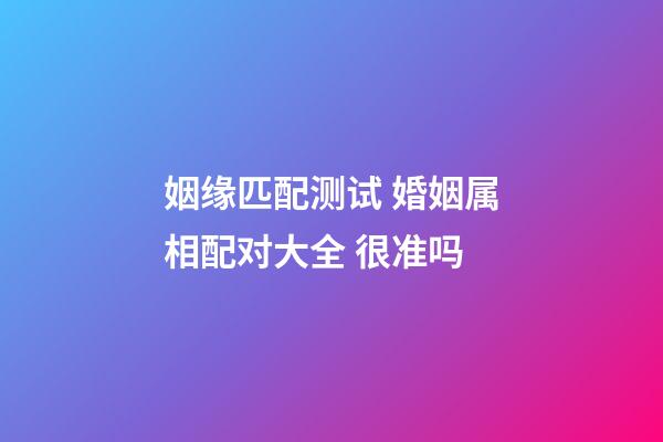 姻缘匹配测试 婚姻属相配对大全 很准吗